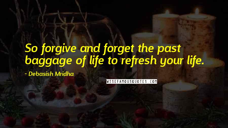 Debasish Mridha Quotes: So forgive and forget the past baggage of life to refresh your life.