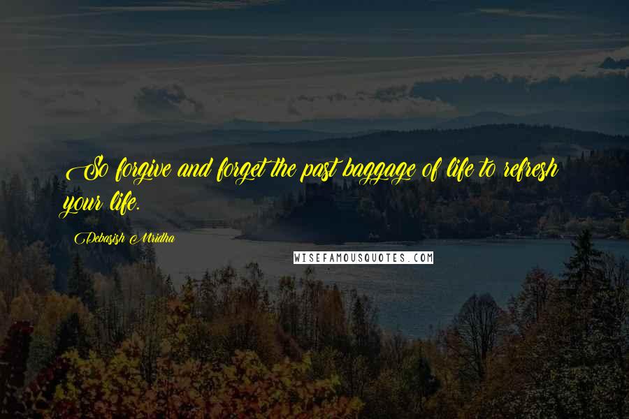 Debasish Mridha Quotes: So forgive and forget the past baggage of life to refresh your life.