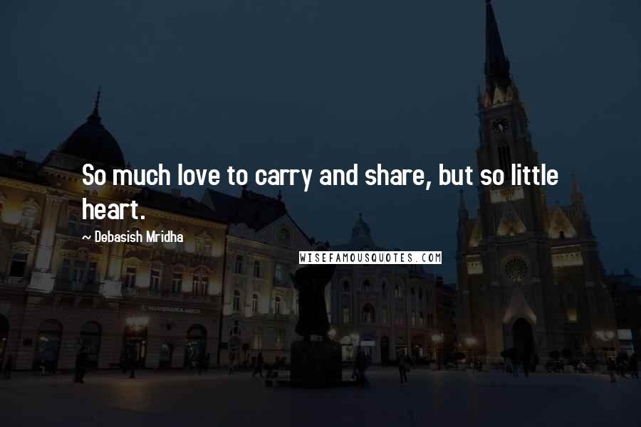 Debasish Mridha Quotes: So much love to carry and share, but so little heart.