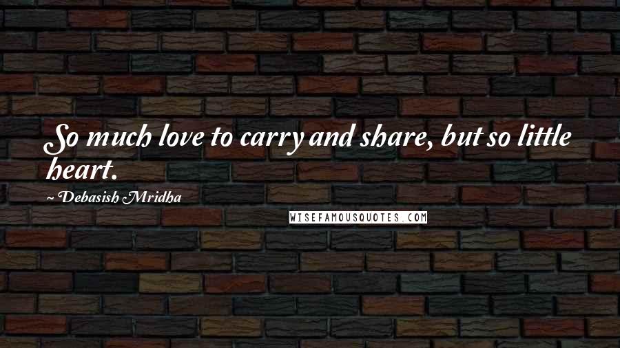 Debasish Mridha Quotes: So much love to carry and share, but so little heart.