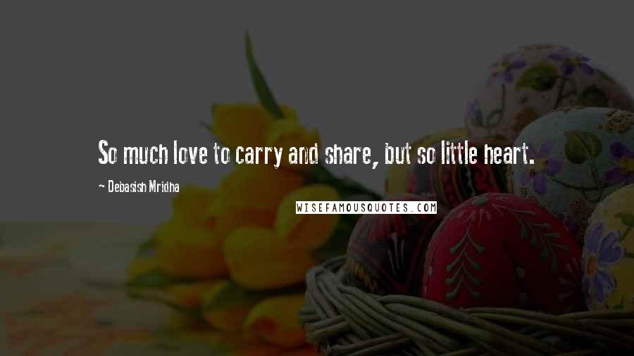 Debasish Mridha Quotes: So much love to carry and share, but so little heart.