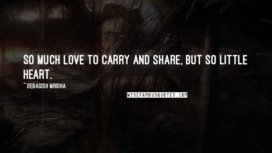 Debasish Mridha Quotes: So much love to carry and share, but so little heart.