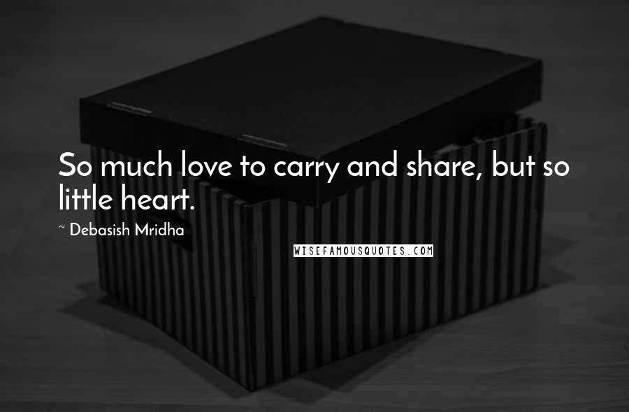 Debasish Mridha Quotes: So much love to carry and share, but so little heart.