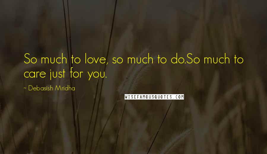 Debasish Mridha Quotes: So much to love, so much to do.So much to care just for you.