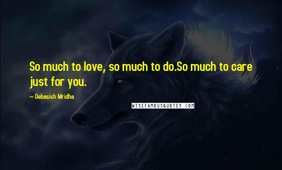 Debasish Mridha Quotes: So much to love, so much to do.So much to care just for you.