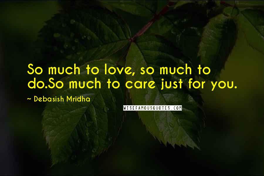 Debasish Mridha Quotes: So much to love, so much to do.So much to care just for you.