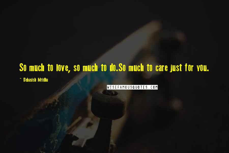 Debasish Mridha Quotes: So much to love, so much to do.So much to care just for you.