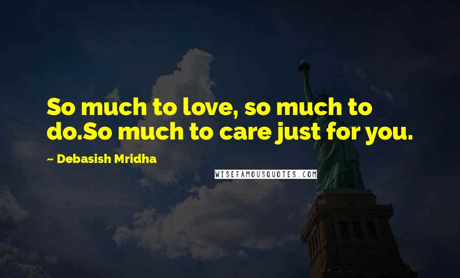 Debasish Mridha Quotes: So much to love, so much to do.So much to care just for you.