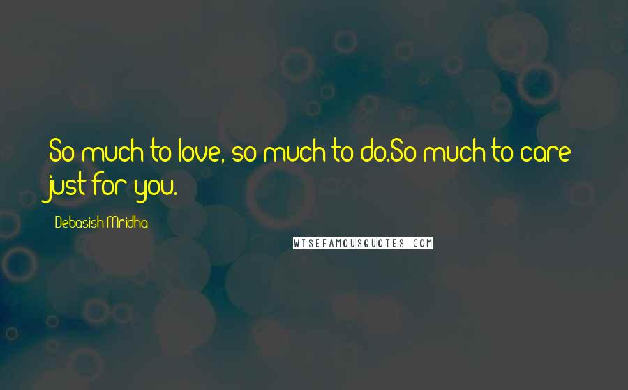 Debasish Mridha Quotes: So much to love, so much to do.So much to care just for you.