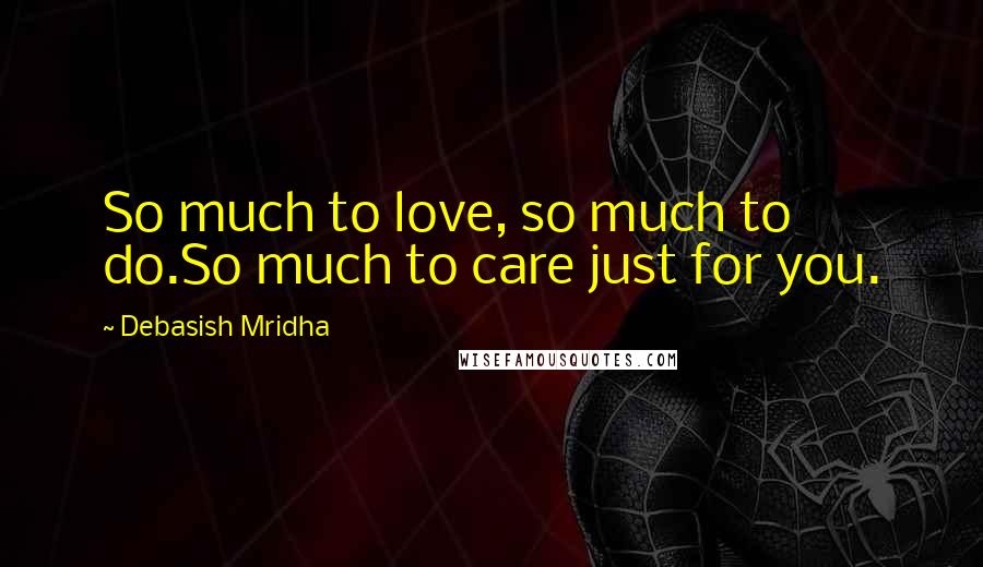 Debasish Mridha Quotes: So much to love, so much to do.So much to care just for you.