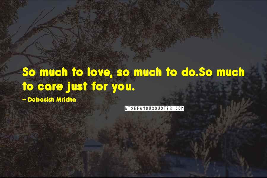 Debasish Mridha Quotes: So much to love, so much to do.So much to care just for you.