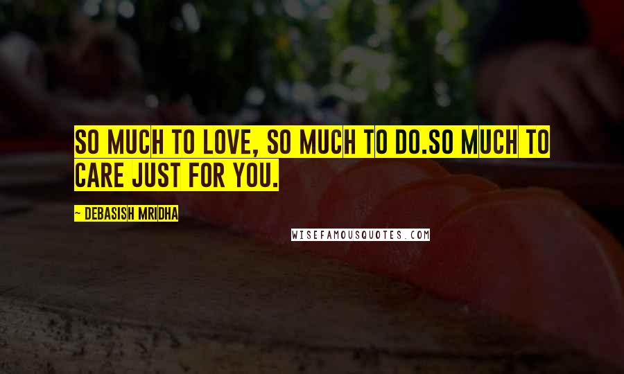 Debasish Mridha Quotes: So much to love, so much to do.So much to care just for you.