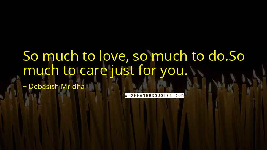 Debasish Mridha Quotes: So much to love, so much to do.So much to care just for you.