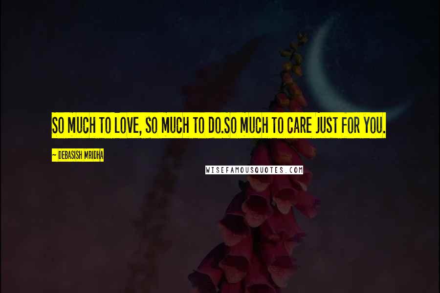 Debasish Mridha Quotes: So much to love, so much to do.So much to care just for you.