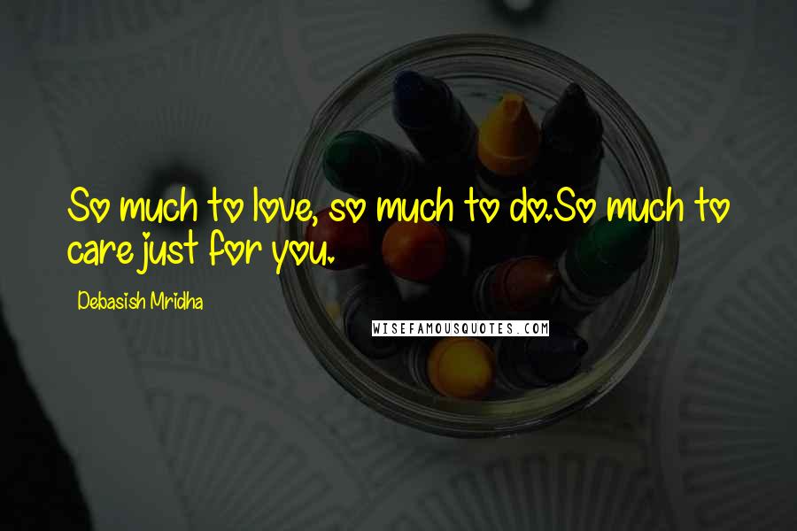 Debasish Mridha Quotes: So much to love, so much to do.So much to care just for you.
