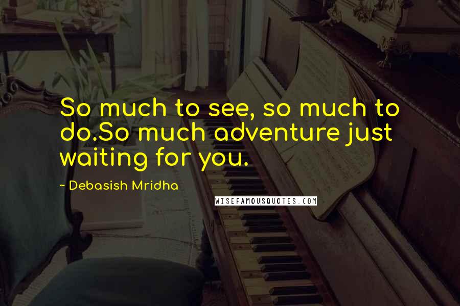 Debasish Mridha Quotes: So much to see, so much to do.So much adventure just waiting for you.