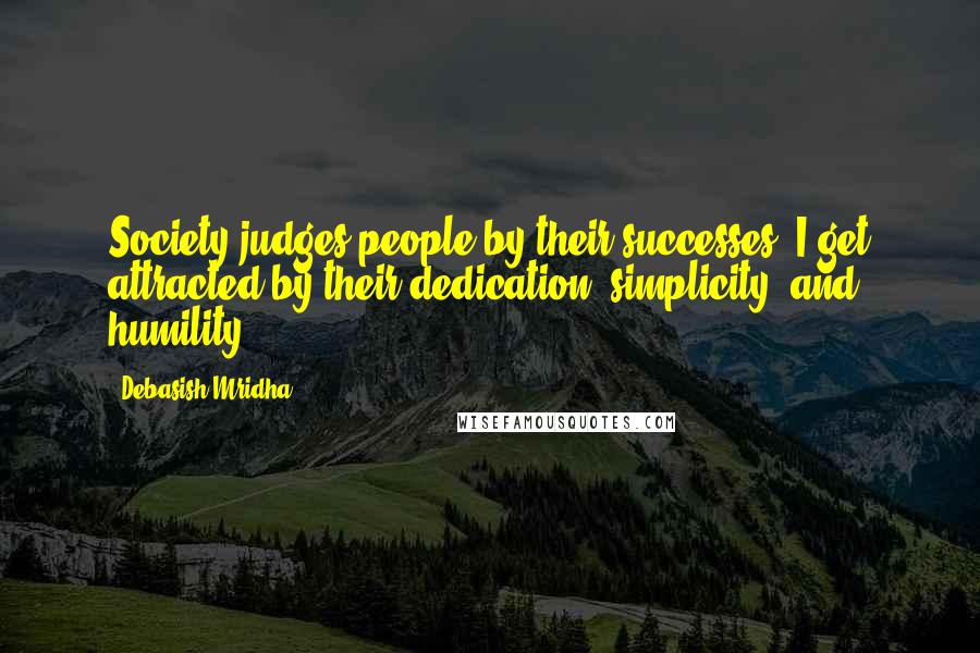 Debasish Mridha Quotes: Society judges people by their successes. I get attracted by their dedication, simplicity, and humility.