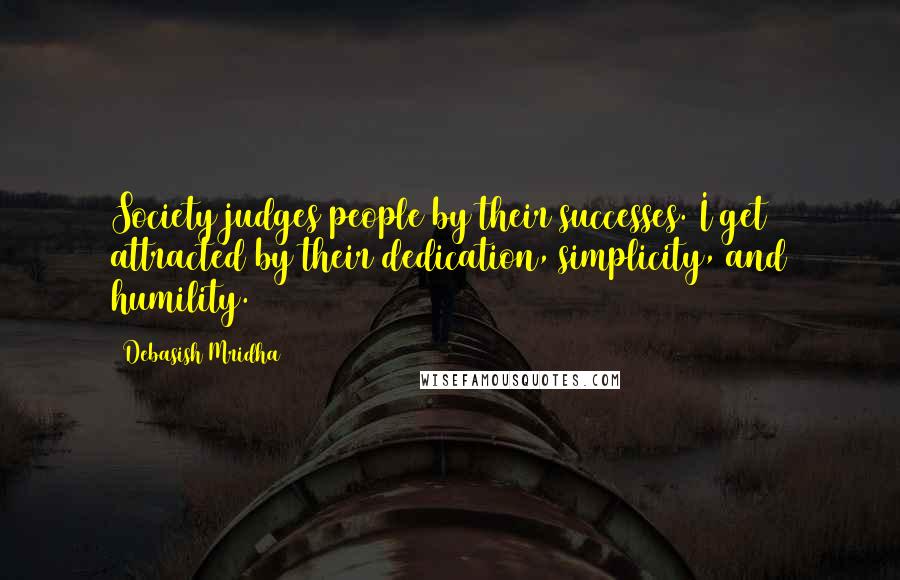 Debasish Mridha Quotes: Society judges people by their successes. I get attracted by their dedication, simplicity, and humility.