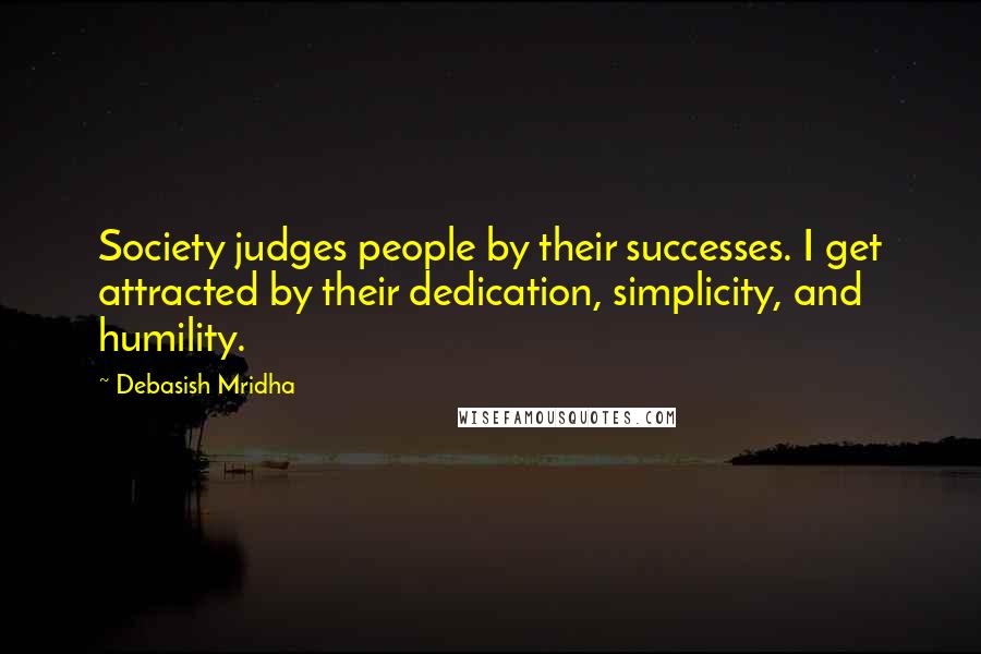 Debasish Mridha Quotes: Society judges people by their successes. I get attracted by their dedication, simplicity, and humility.