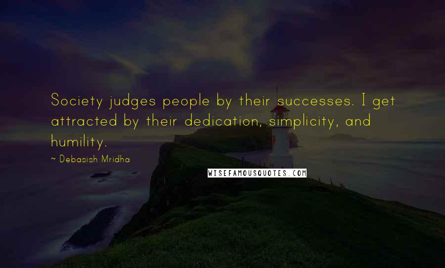 Debasish Mridha Quotes: Society judges people by their successes. I get attracted by their dedication, simplicity, and humility.