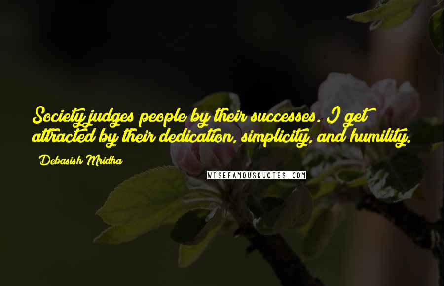 Debasish Mridha Quotes: Society judges people by their successes. I get attracted by their dedication, simplicity, and humility.