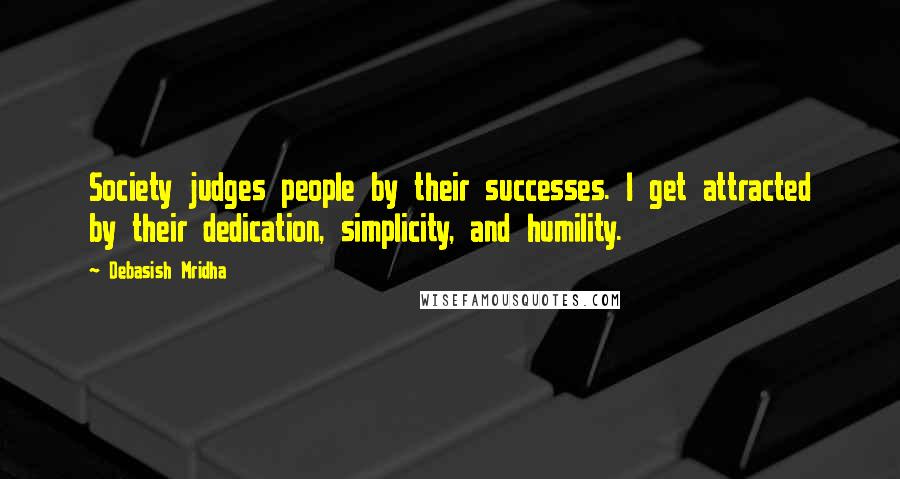 Debasish Mridha Quotes: Society judges people by their successes. I get attracted by their dedication, simplicity, and humility.