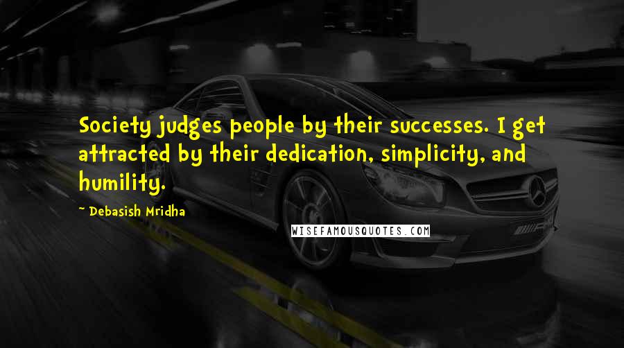 Debasish Mridha Quotes: Society judges people by their successes. I get attracted by their dedication, simplicity, and humility.