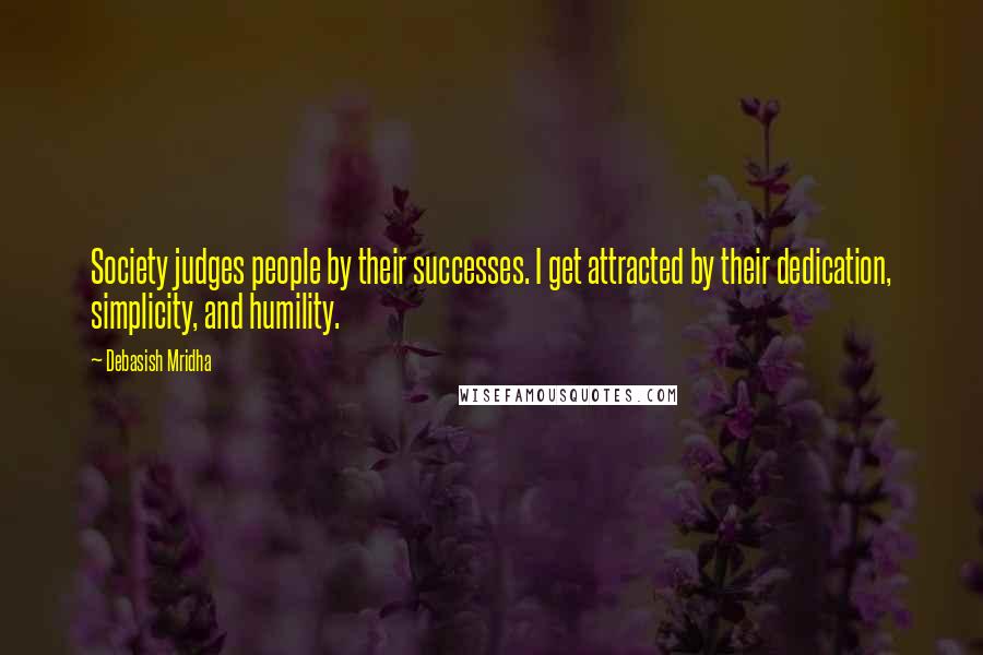 Debasish Mridha Quotes: Society judges people by their successes. I get attracted by their dedication, simplicity, and humility.