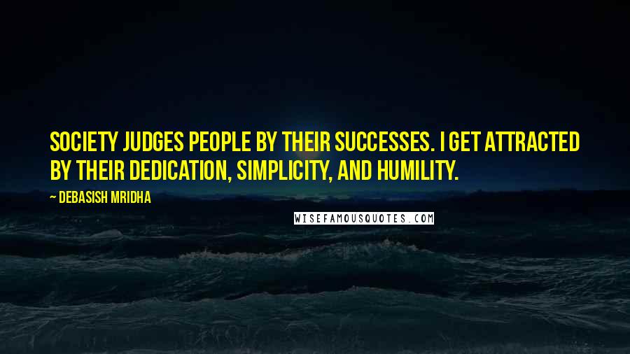 Debasish Mridha Quotes: Society judges people by their successes. I get attracted by their dedication, simplicity, and humility.