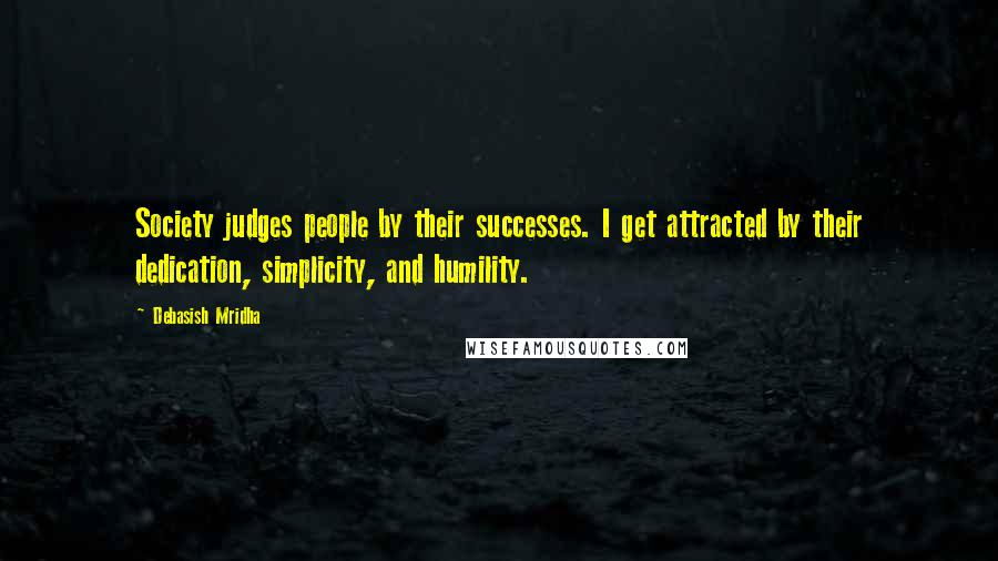 Debasish Mridha Quotes: Society judges people by their successes. I get attracted by their dedication, simplicity, and humility.
