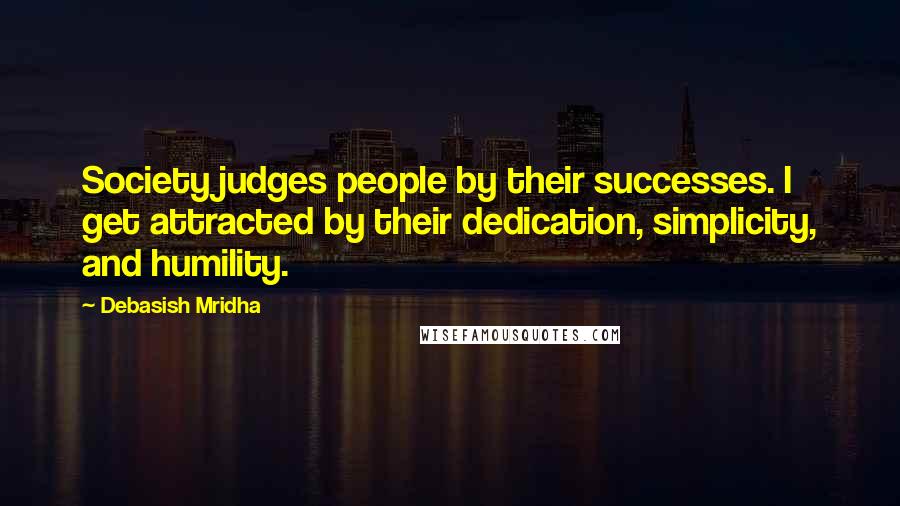 Debasish Mridha Quotes: Society judges people by their successes. I get attracted by their dedication, simplicity, and humility.