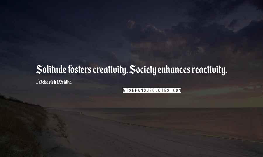 Debasish Mridha Quotes: Solitude fosters creativity. Society enhances reactivity.