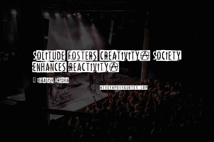 Debasish Mridha Quotes: Solitude fosters creativity. Society enhances reactivity.