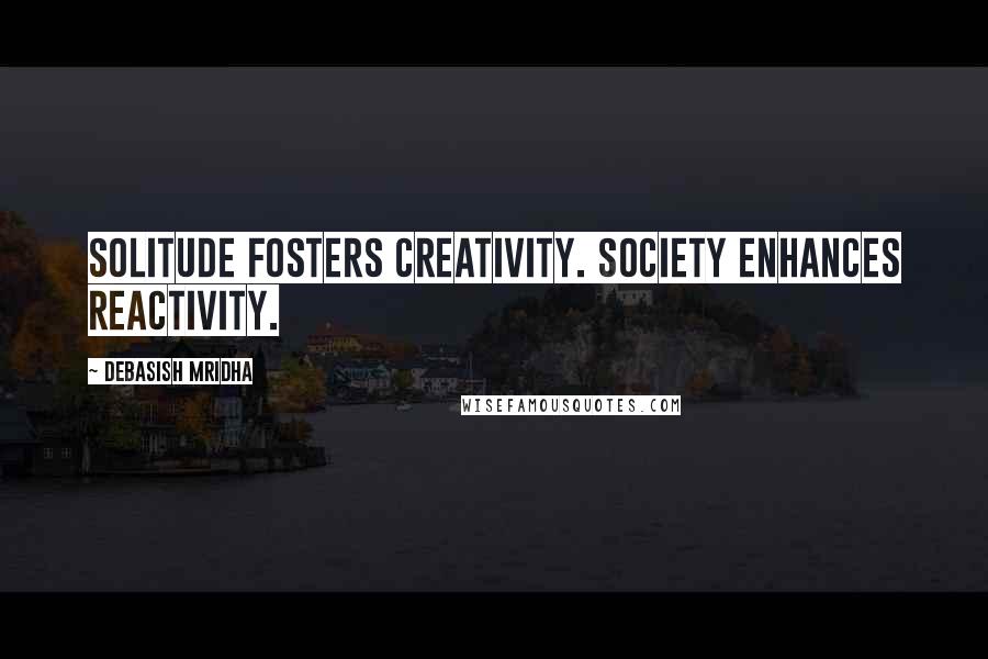 Debasish Mridha Quotes: Solitude fosters creativity. Society enhances reactivity.