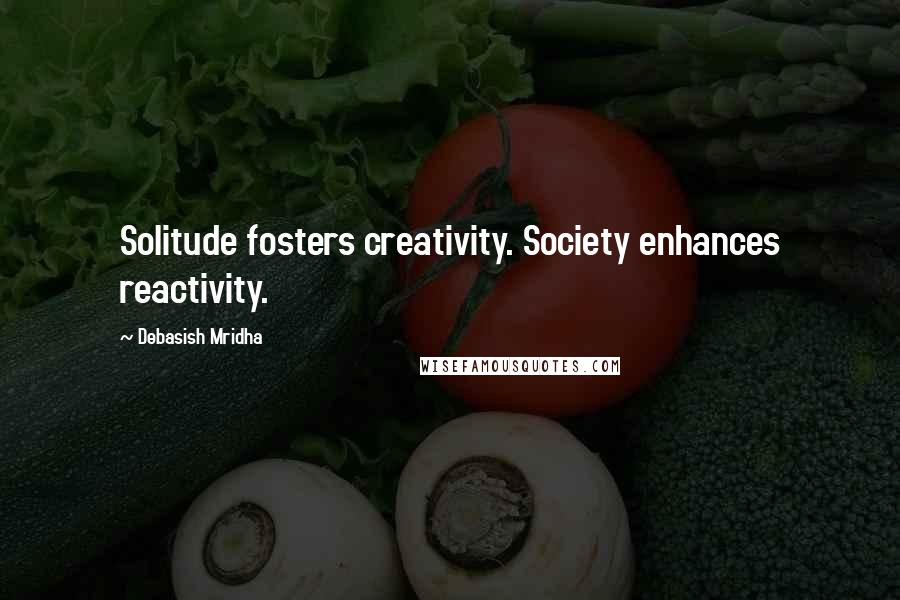 Debasish Mridha Quotes: Solitude fosters creativity. Society enhances reactivity.