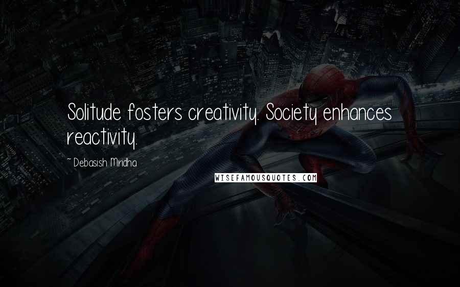 Debasish Mridha Quotes: Solitude fosters creativity. Society enhances reactivity.
