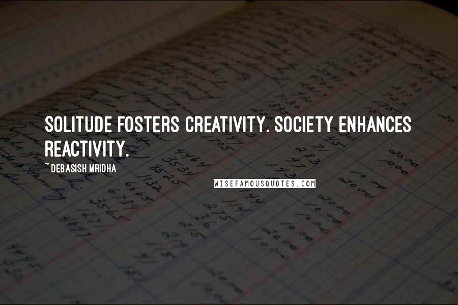 Debasish Mridha Quotes: Solitude fosters creativity. Society enhances reactivity.
