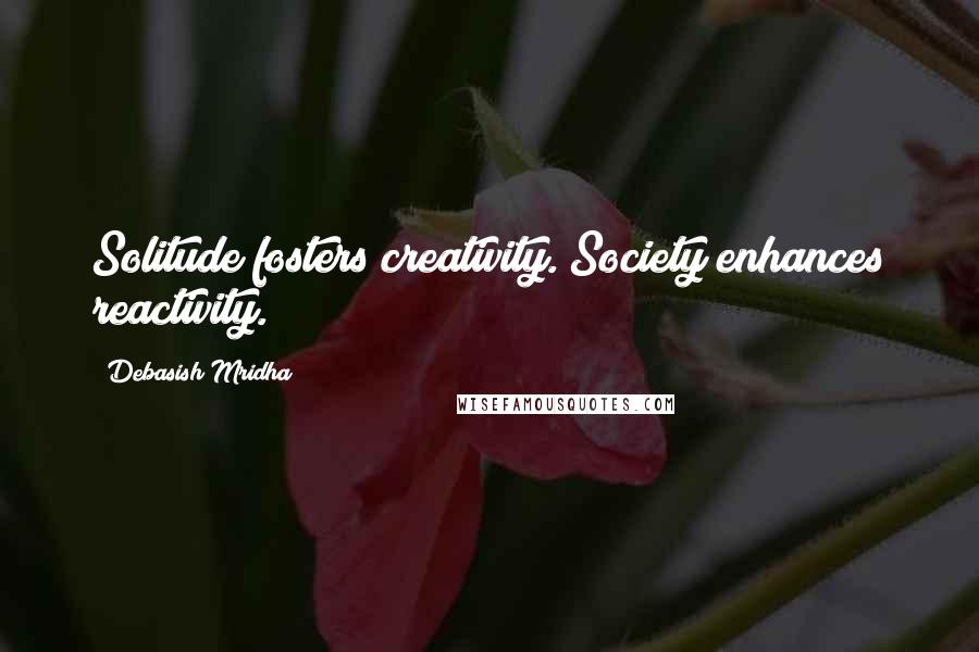 Debasish Mridha Quotes: Solitude fosters creativity. Society enhances reactivity.