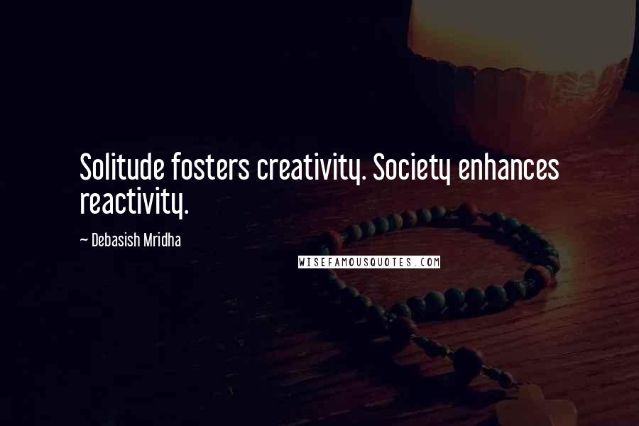 Debasish Mridha Quotes: Solitude fosters creativity. Society enhances reactivity.