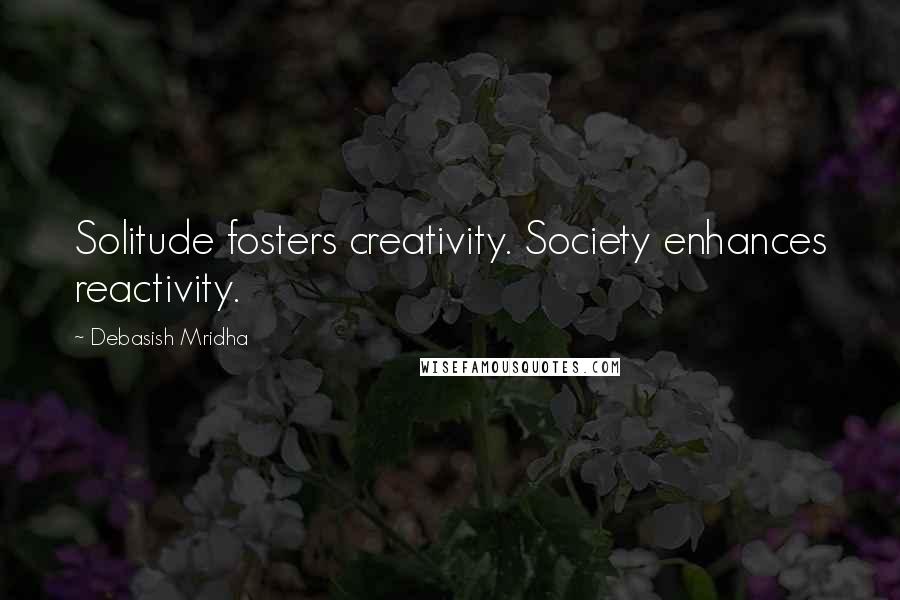 Debasish Mridha Quotes: Solitude fosters creativity. Society enhances reactivity.
