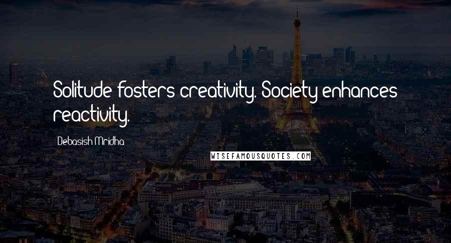 Debasish Mridha Quotes: Solitude fosters creativity. Society enhances reactivity.