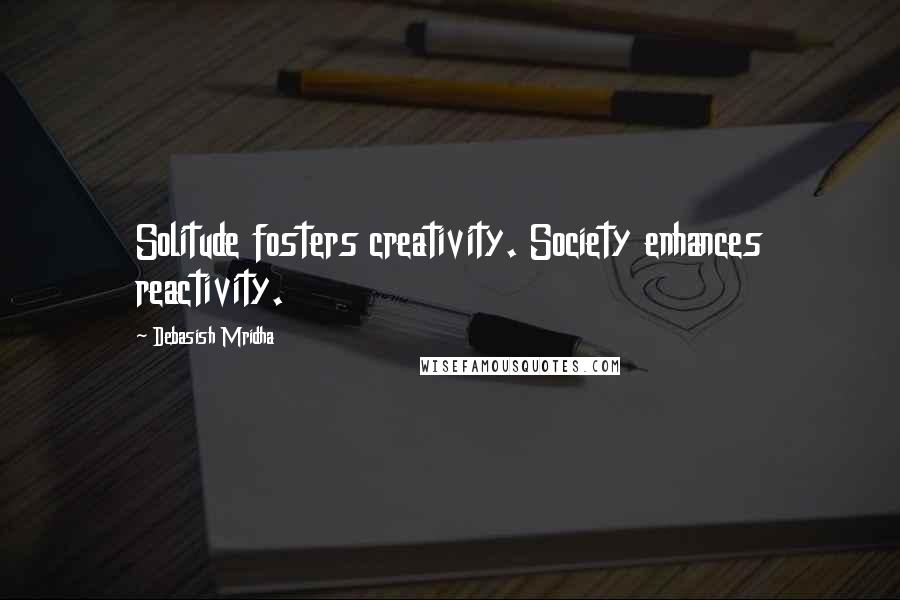 Debasish Mridha Quotes: Solitude fosters creativity. Society enhances reactivity.