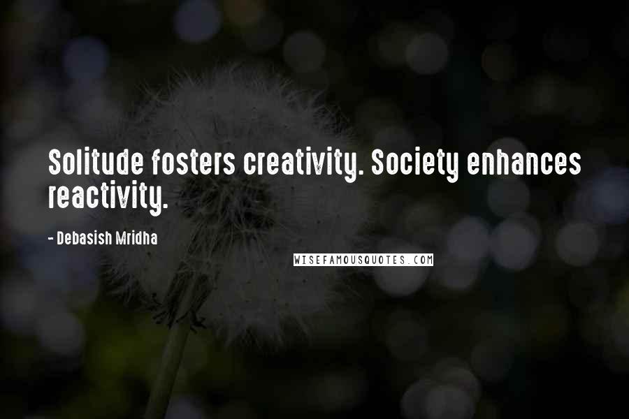 Debasish Mridha Quotes: Solitude fosters creativity. Society enhances reactivity.