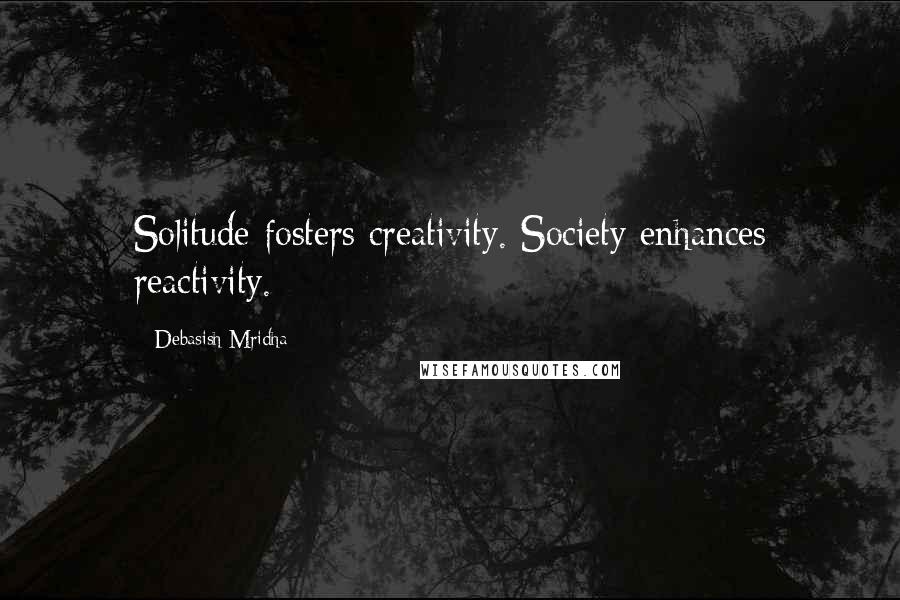 Debasish Mridha Quotes: Solitude fosters creativity. Society enhances reactivity.