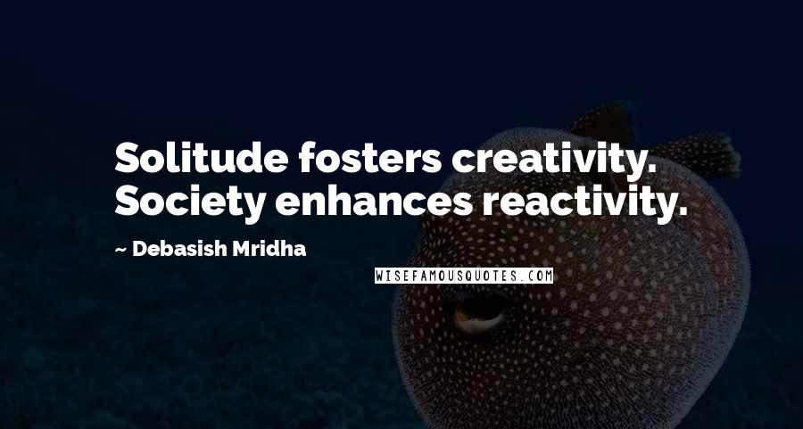 Debasish Mridha Quotes: Solitude fosters creativity. Society enhances reactivity.