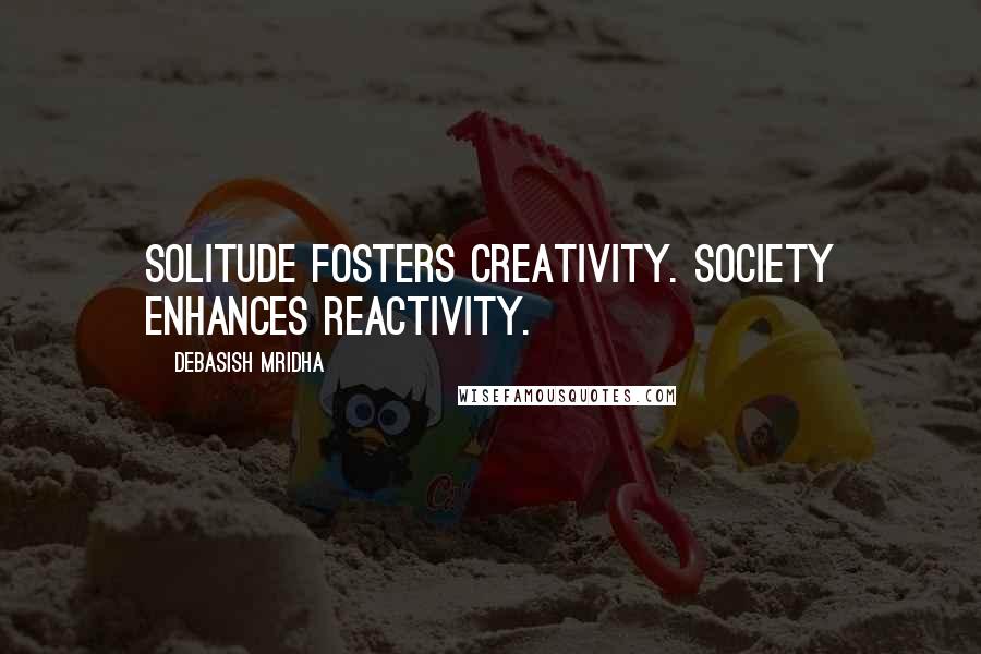 Debasish Mridha Quotes: Solitude fosters creativity. Society enhances reactivity.