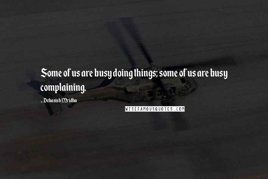 Debasish Mridha Quotes: Some of us are busy doing things; some of us are busy complaining.