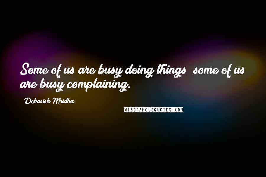 Debasish Mridha Quotes: Some of us are busy doing things; some of us are busy complaining.