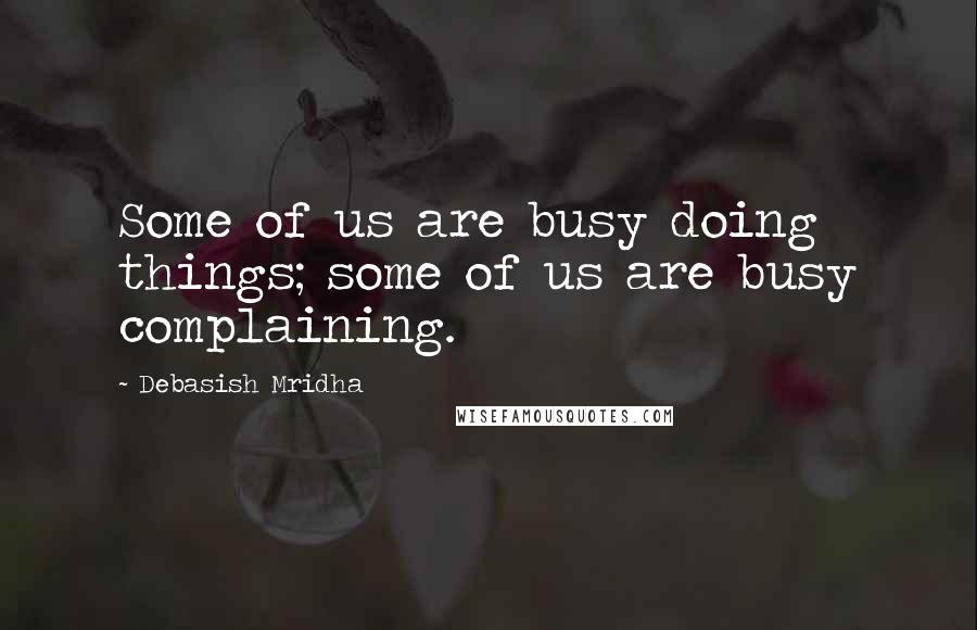 Debasish Mridha Quotes: Some of us are busy doing things; some of us are busy complaining.