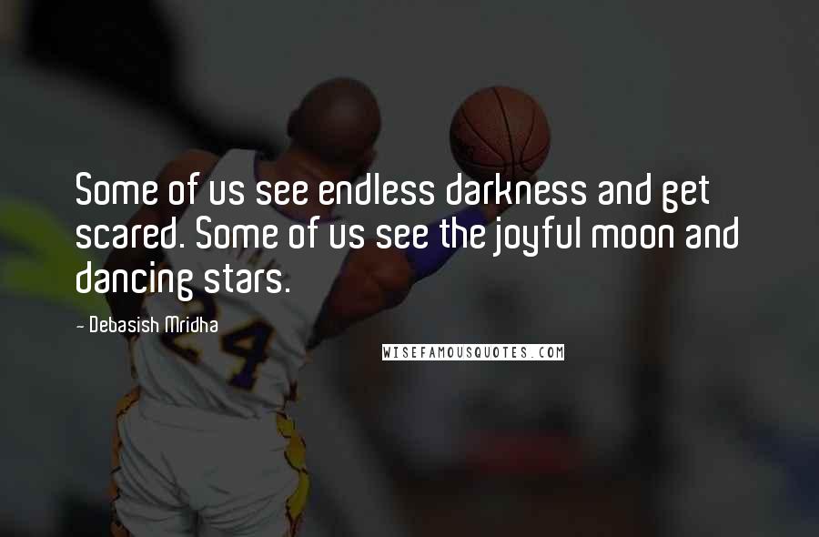 Debasish Mridha Quotes: Some of us see endless darkness and get scared. Some of us see the joyful moon and dancing stars.